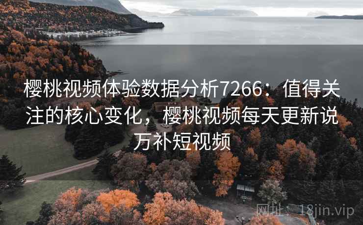 樱桃视频体验数据分析7266:值得关注的核心变化,樱桃视频每天更新说万补短视频 樱桃视频体验数据分析7266:值得关注的核心变化,樱桃视频每天更新说万补短视频
