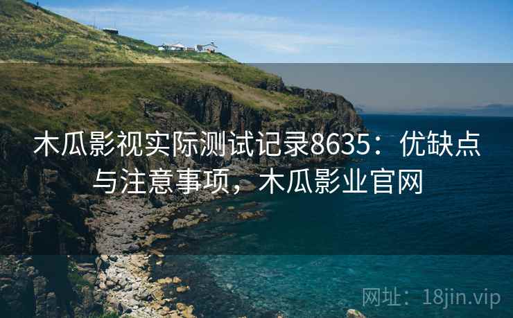 木瓜影视实际测试记录8635:优缺点与注意事项,木瓜影业官网 木瓜影视实际测试记录8635:优缺点与注意事项,木瓜影业官网