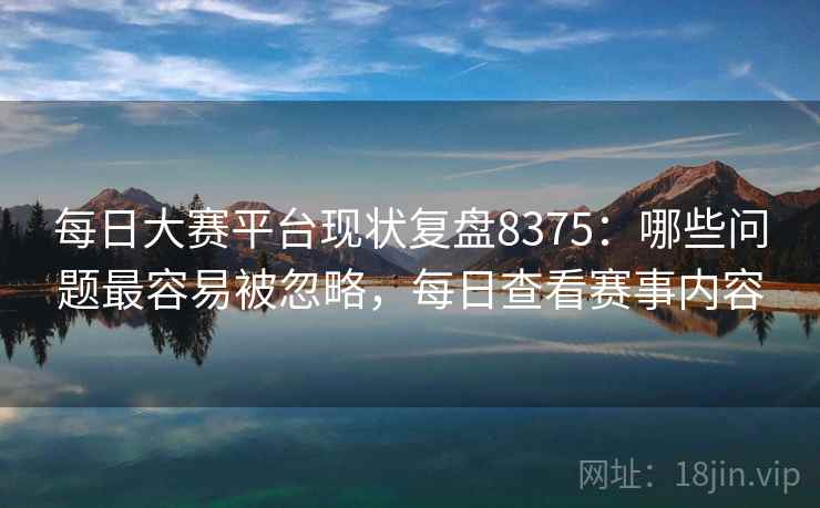 每日大赛平台现状复盘8375:哪些问题最容易被忽略,每日查看赛事内容 每日大赛平台现状复盘8375:哪些问题最容易被忽略,每日查看赛事内容