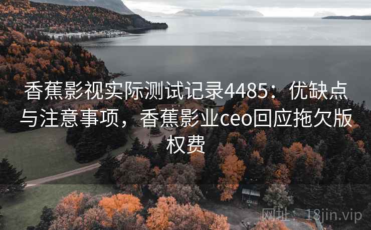 香蕉影视实际测试记录4485:优缺点与注意事项,香蕉影业ceo回应拖欠版权费 香蕉影视实际测试记录4485:优缺点与注意事项,香蕉影业ceo回应拖欠版权费