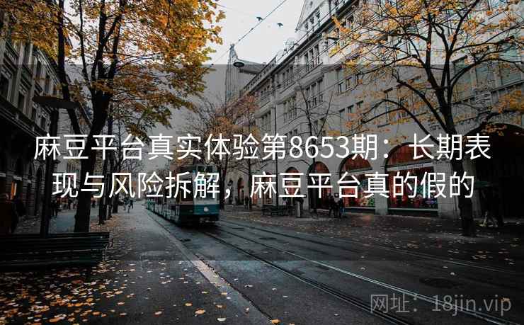 麻豆平台真实体验第8653期:长期表现与风险拆解,麻豆平台真的假的 麻豆平台真实体验第8653期:长期表现与风险拆解,麻豆平台真的假的