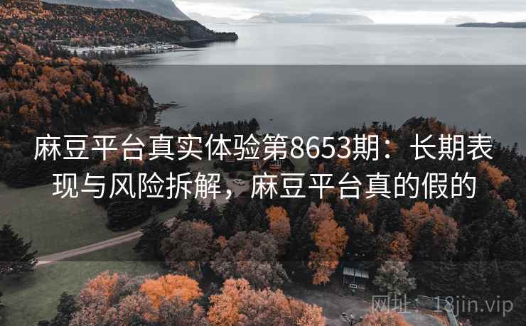 麻豆平台真实体验第8653期:长期表现与风险拆解,麻豆平台真的假的 麻豆平台真实体验第8653期:长期表现与风险拆解,麻豆平台真的假的
