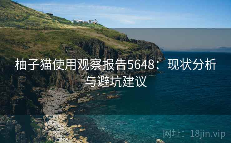 柚子猫使用观察报告5648:现状分析与避坑建议 柚子猫使用观察报告5648:现状分析与避坑建议