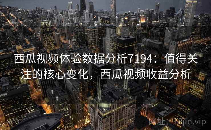西瓜视频体验数据分析7194:值得关注的核心变化,西瓜视频收益分析 西瓜视频体验数据分析7194:值得关注的核心变化,西瓜视频收益分析
