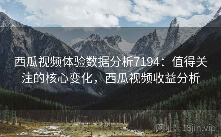 西瓜视频体验数据分析7194:值得关注的核心变化,西瓜视频收益分析 西瓜视频体验数据分析7194:值得关注的核心变化,西瓜视频收益分析