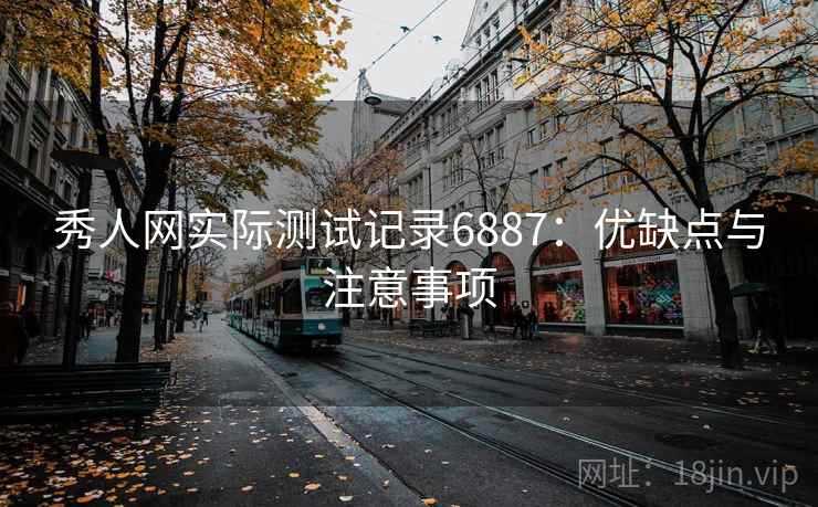 秀人网实际测试记录6887:优缺点与注意事项 秀人网实际测试记录6887:优缺点与注意事项