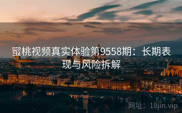 蜜桃视频真实体验第9558期:长期表现与风险拆解 蜜桃视频真实体验第9558期:长期表现与风险拆解