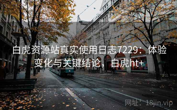 白虎资源站真实使用日志7229:体验变化与关键结论,白虎ht+ 白虎资源站真实使用日志7229:体验变化与关键结论,白虎ht+