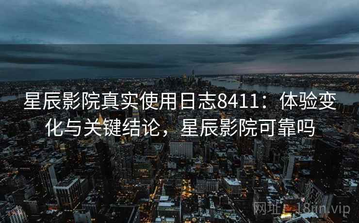 星辰影院真实使用日志8411:体验变化与关键结论,星辰影院可靠吗 星辰影院真实使用日志8411:体验变化与关键结论,星辰影院可靠吗