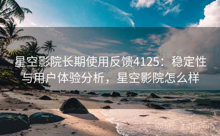 星空影院长期使用反馈4125:稳定性与用户体验分析,星空影院怎么样 星空影院长期使用反馈4125:稳定性与用户体验分析,星空影院怎么样