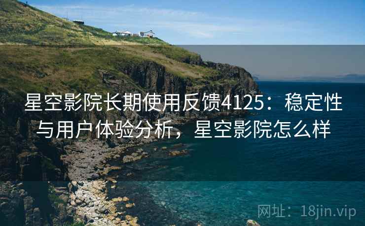 星空影院长期使用反馈4125:稳定性与用户体验分析,星空影院怎么样 星空影院长期使用反馈4125:稳定性与用户体验分析,星空影院怎么样