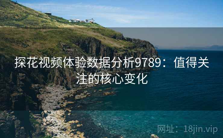 探花视频体验数据分析9789:值得关注的核心变化 探花视频体验数据分析9789:值得关注的核心变化