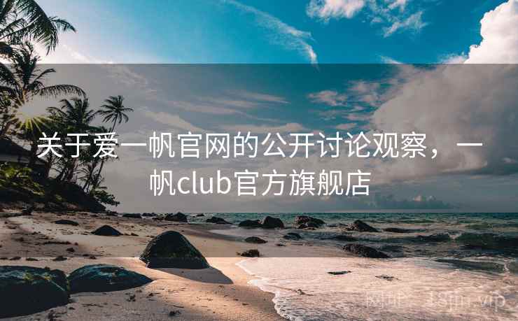关于爱一帆官网的公开讨论观察,一帆club官方旗舰店 关于爱一帆官网的公开讨论观察,一帆club官方旗舰店