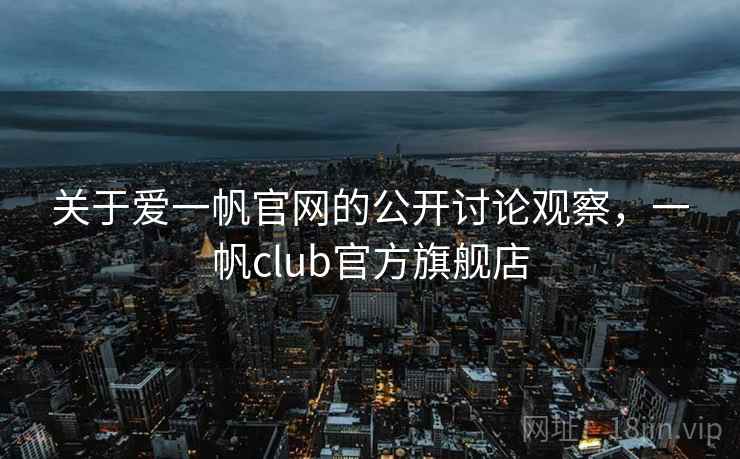 关于爱一帆官网的公开讨论观察,一帆club官方旗舰店 关于爱一帆官网的公开讨论观察,一帆club官方旗舰店