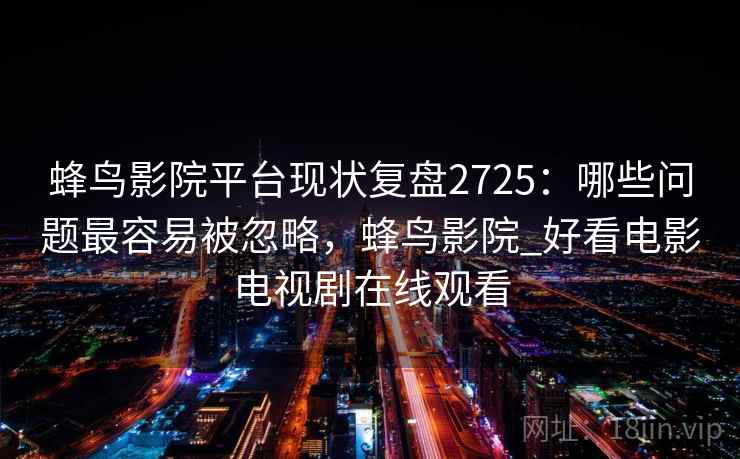 蜂鸟影院平台现状复盘2725：哪些问题最容易被忽略，蜂鸟影院_好看电影电视剧在线观看
