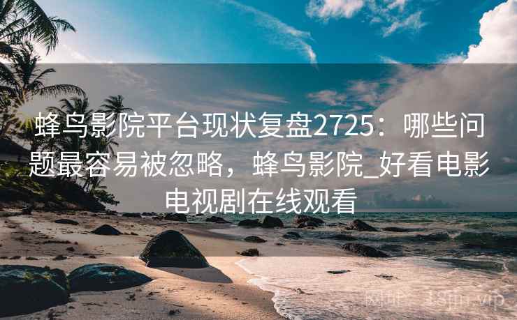 蜂鸟影院平台现状复盘2725：哪些问题最容易被忽略，蜂鸟影院_好看电影电视剧在线观看