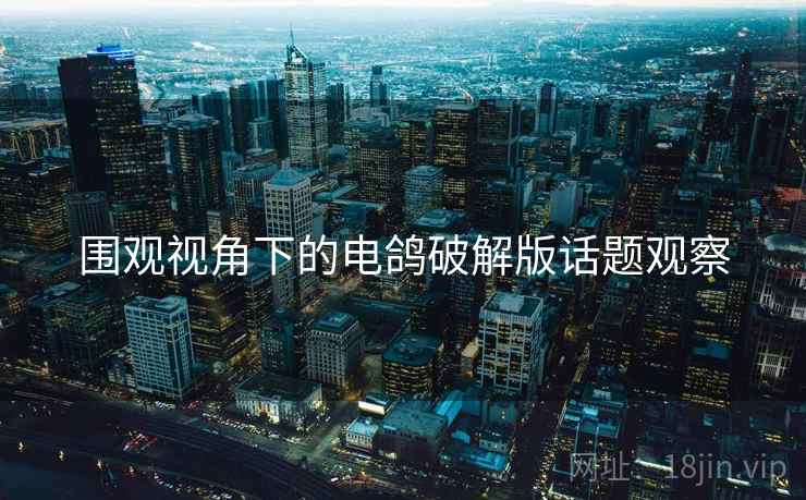 围观视角下的电鸽破解版话题观察 围观视角下的电鸽破解版话题观察