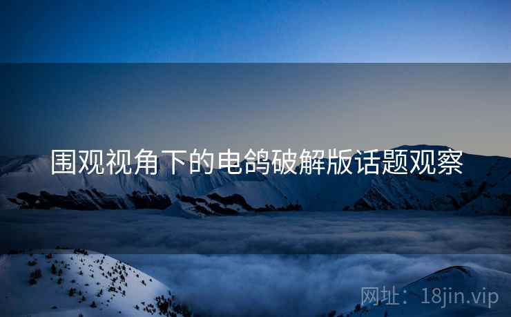 围观视角下的电鸽破解版话题观察 围观视角下的电鸽破解版话题观察