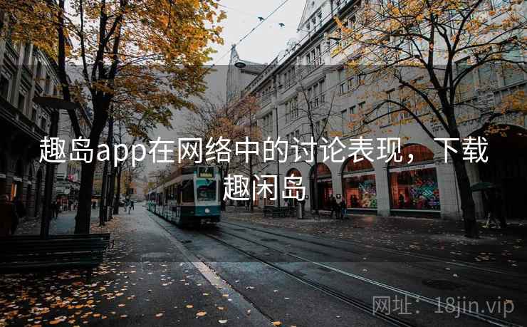 趣岛app在网络中的讨论表现,下载趣闲岛 趣岛app在网络中的讨论表现,下载趣闲岛