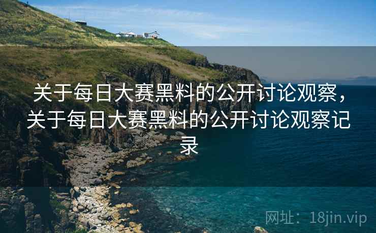 关于每日大赛黑料的公开讨论观察，关于每日大赛黑料的公开讨论观察记录