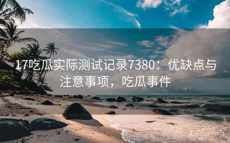 17吃瓜实际测试记录7380:优缺点与注意事项,吃瓜事件 17吃瓜实际测试记录7380:优缺点与注意事项,吃瓜事件
