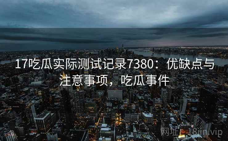 17吃瓜实际测试记录7380:优缺点与注意事项,吃瓜事件 17吃瓜实际测试记录7380:优缺点与注意事项,吃瓜事件