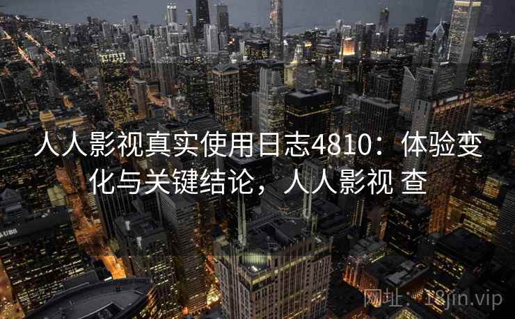 人人影视真实使用日志4810：体验变化与关键结论，人人影视 查