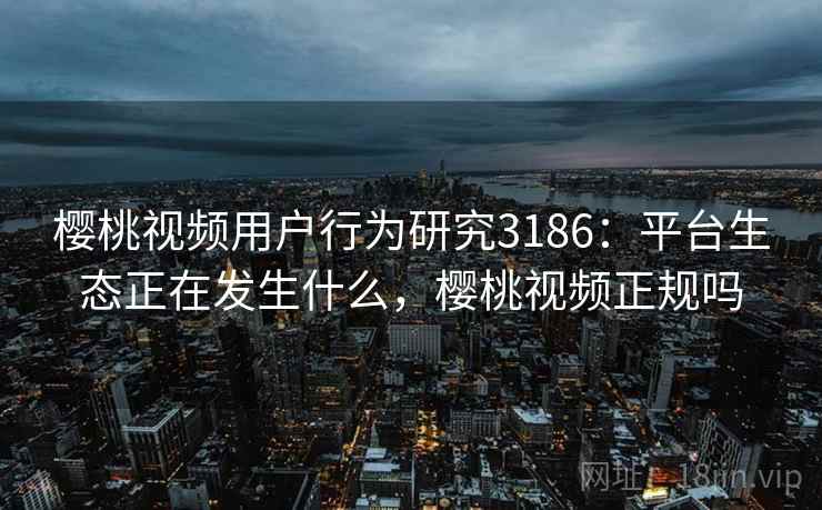 樱桃视频用户行为研究3186：平台生态正在发生什么，樱桃视频正规吗