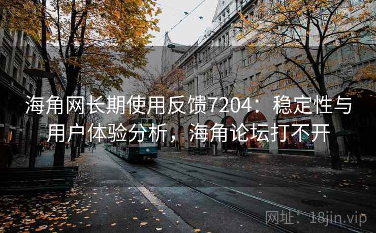 海角网长期使用反馈7204：稳定性与用户体验分析，海角论坛打不开