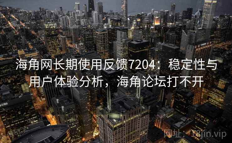 海角网长期使用反馈7204：稳定性与用户体验分析，海角论坛打不开
