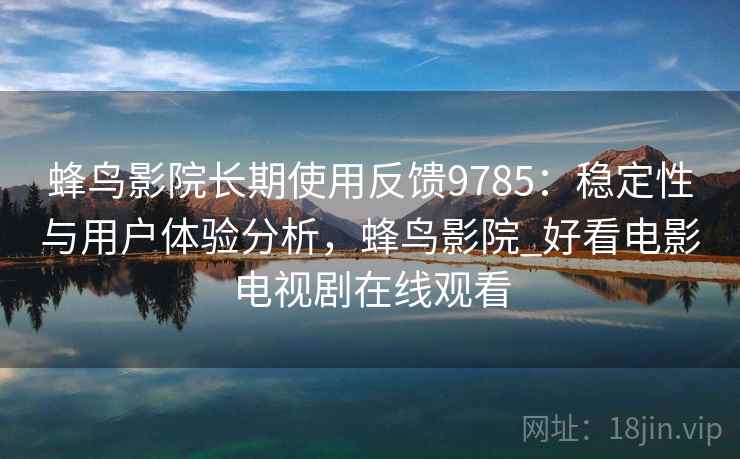 蜂鸟影院长期使用反馈9785：稳定性与用户体验分析，蜂鸟影院_好看电影电视剧在线观看