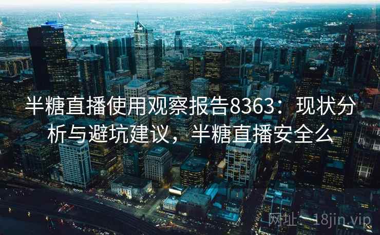半糖直播使用观察报告8363:现状分析与避坑建议,半糖直播安全么 半糖直播使用观察报告8363:现状分析与避坑建议,半糖直播安全么