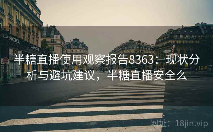 半糖直播使用观察报告8363:现状分析与避坑建议,半糖直播安全么 半糖直播使用观察报告8363:现状分析与避坑建议,半糖直播安全么