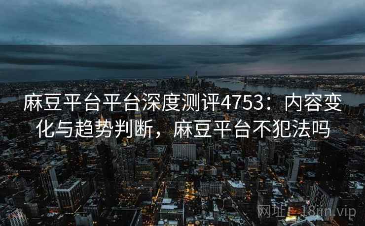 麻豆平台平台深度测评4753:内容变化与趋势判断,麻豆平台不犯法吗 麻豆平台平台深度测评4753:内容变化与趋势判断,麻豆平台不犯法吗