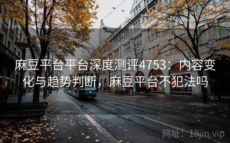 麻豆平台平台深度测评4753:内容变化与趋势判断,麻豆平台不犯法吗 麻豆平台平台深度测评4753:内容变化与趋势判断,麻豆平台不犯法吗