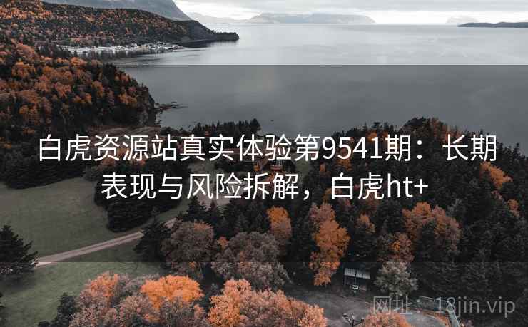 白虎资源站真实体验第9541期：长期表现与风险拆解，白虎ht+