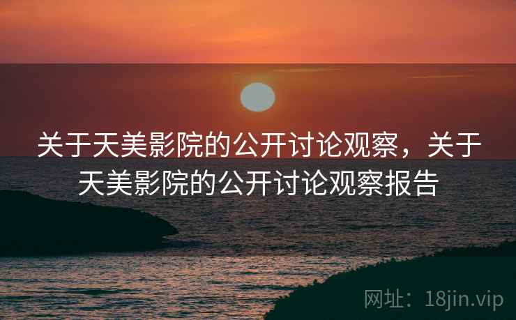 关于天美影院的公开讨论观察,关于天美影院的公开讨论观察报告 关于天美影院的公开讨论观察,关于天美影院的公开讨论观察报告