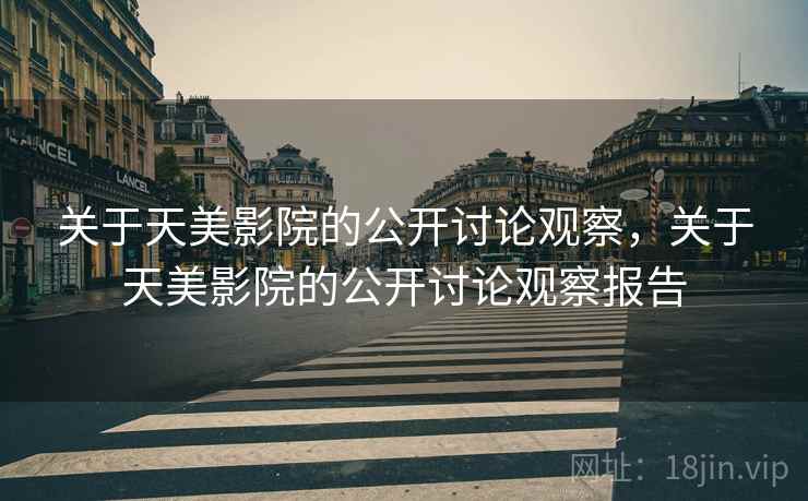 关于天美影院的公开讨论观察,关于天美影院的公开讨论观察报告 关于天美影院的公开讨论观察,关于天美影院的公开讨论观察报告