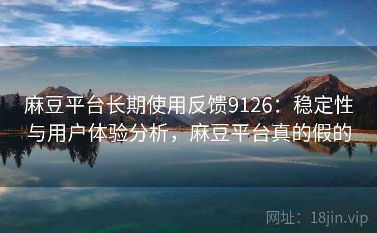 麻豆平台长期使用反馈9126:稳定性与用户体验分析,麻豆平台真的假的 麻豆平台长期使用反馈9126:稳定性与用户体验分析,麻豆平台真的假的