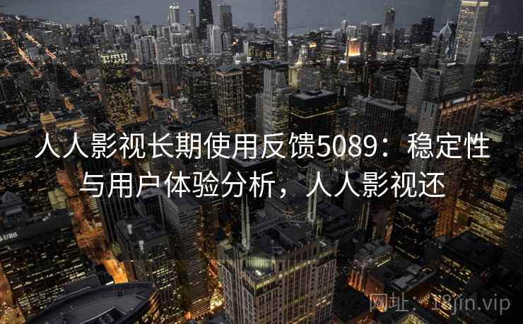人人影视长期使用反馈5089：稳定性与用户体验分析，人人影视还