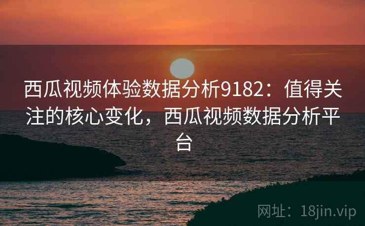西瓜视频体验数据分析9182：值得关注的核心变化，西瓜视频数据分析平台
