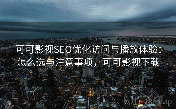 可可影视SEO优化访问与播放体验:怎么选与注意事项,可可影视下载 可可影视SEO优化访问与播放体验:怎么选与注意事项,可可影视下载