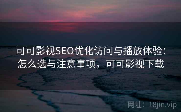 可可影视SEO优化访问与播放体验:怎么选与注意事项,可可影视下载 可可影视SEO优化访问与播放体验:怎么选与注意事项,可可影视下载