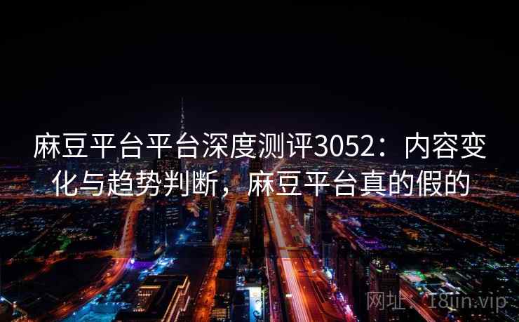 麻豆平台平台深度测评3052：内容变化与趋势判断，麻豆平台真的假的