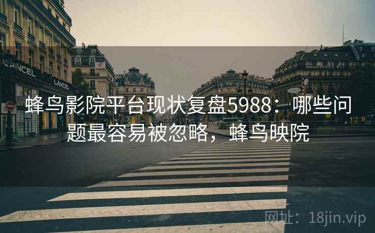 蜂鸟影院平台现状复盘5988：哪些问题最容易被忽略，蜂鸟映院