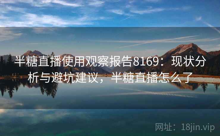 半糖直播使用观察报告8169：现状分析与避坑建议，半糖直播怎么了