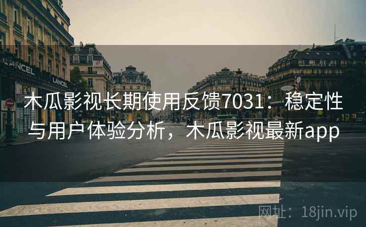 木瓜影视长期使用反馈7031：稳定性与用户体验分析，木瓜影视最新app