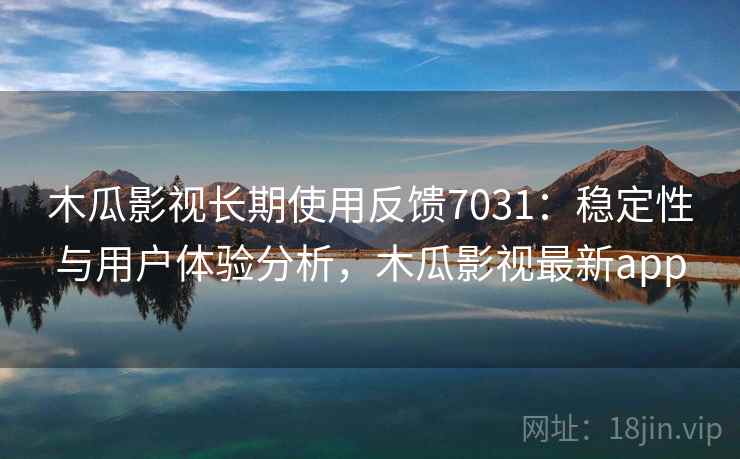 木瓜影视长期使用反馈7031：稳定性与用户体验分析，木瓜影视最新app