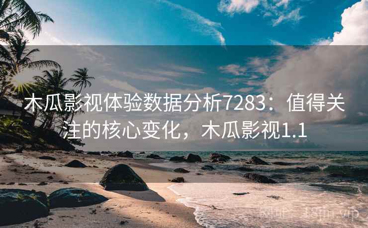 木瓜影视体验数据分析7283：值得关注的核心变化，木瓜影视1.1