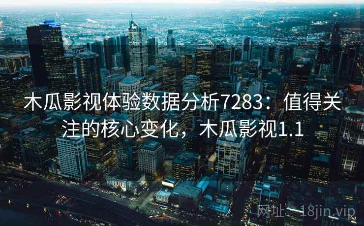 木瓜影视体验数据分析7283：值得关注的核心变化，木瓜影视1.1